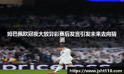 姆巴佩欧冠夜大放异彩赛后发言引发未来去向猜测