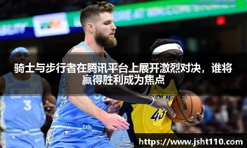 骑士与步行者在腾讯平台上展开激烈对决，谁将赢得胜利成为焦点