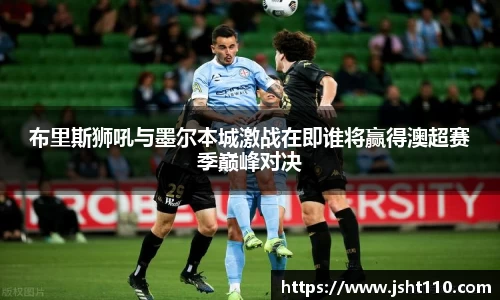 布里斯狮吼与墨尔本城激战在即谁将赢得澳超赛季巅峰对决